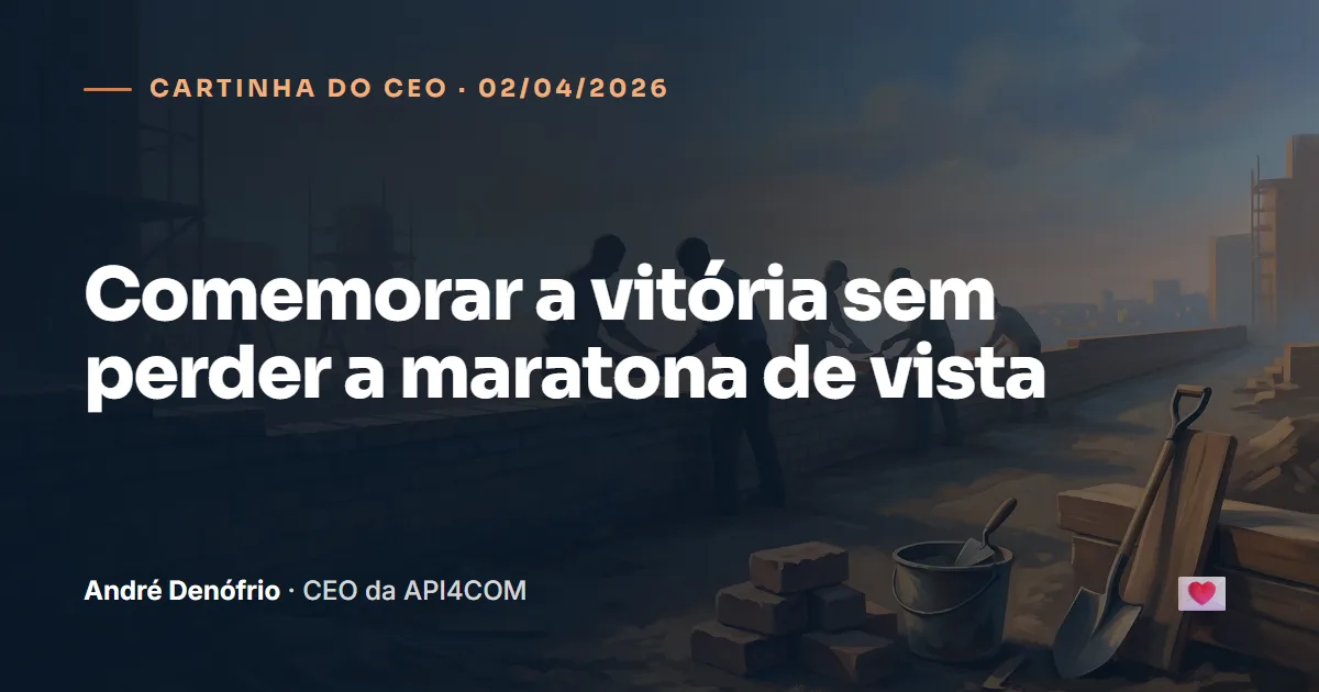 Cartinha do CEO de 02/04/2026: Comemorar a vitória sem perder a maratona de vista