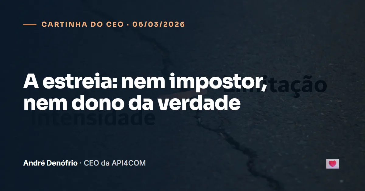 Cartinha do CEO de 06/03/2026: A estreia: nem impostor, nem dono da verdade