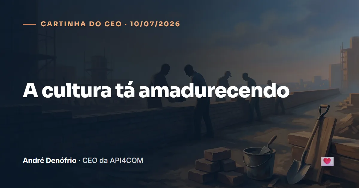 Cartinha do CEO de 10/07/2026: A cultura tá amadurecendo