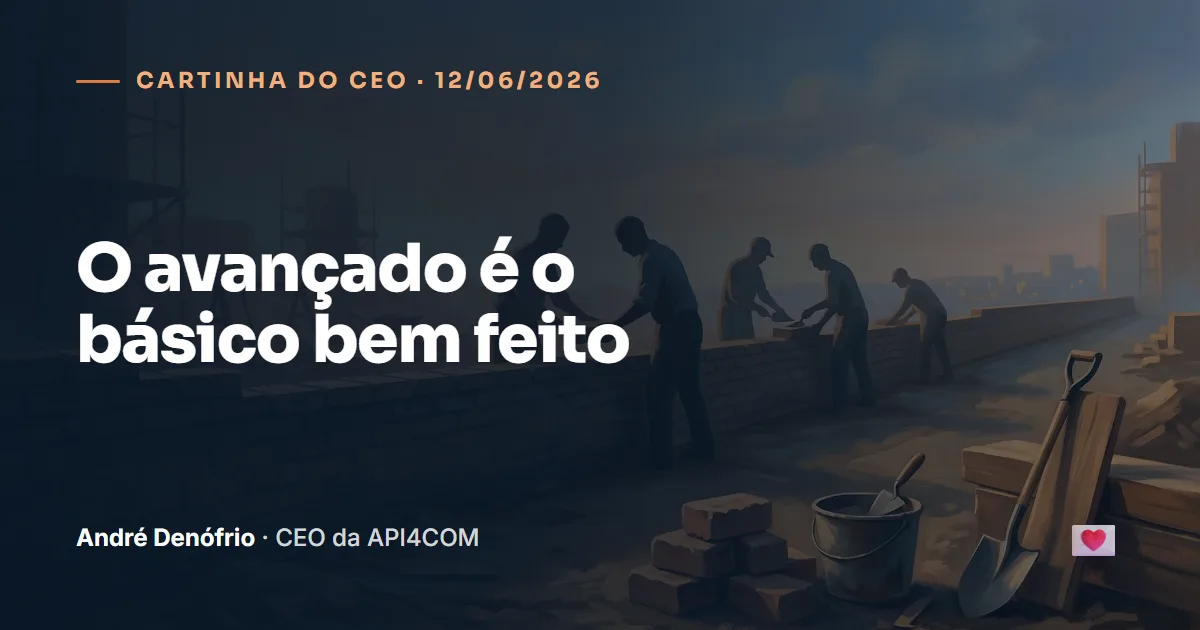 Cartinha do CEO de 12/06/2026: O avançado é o básico bem feito