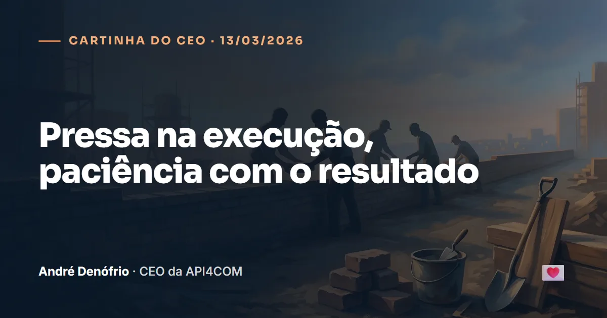 Cartinha do CEO de 13/03/2026: Pressa na execução, paciência com o resultado