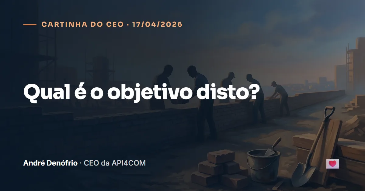 Cartinha do CEO de 17/04/2026: Qual é o objetivo disto?