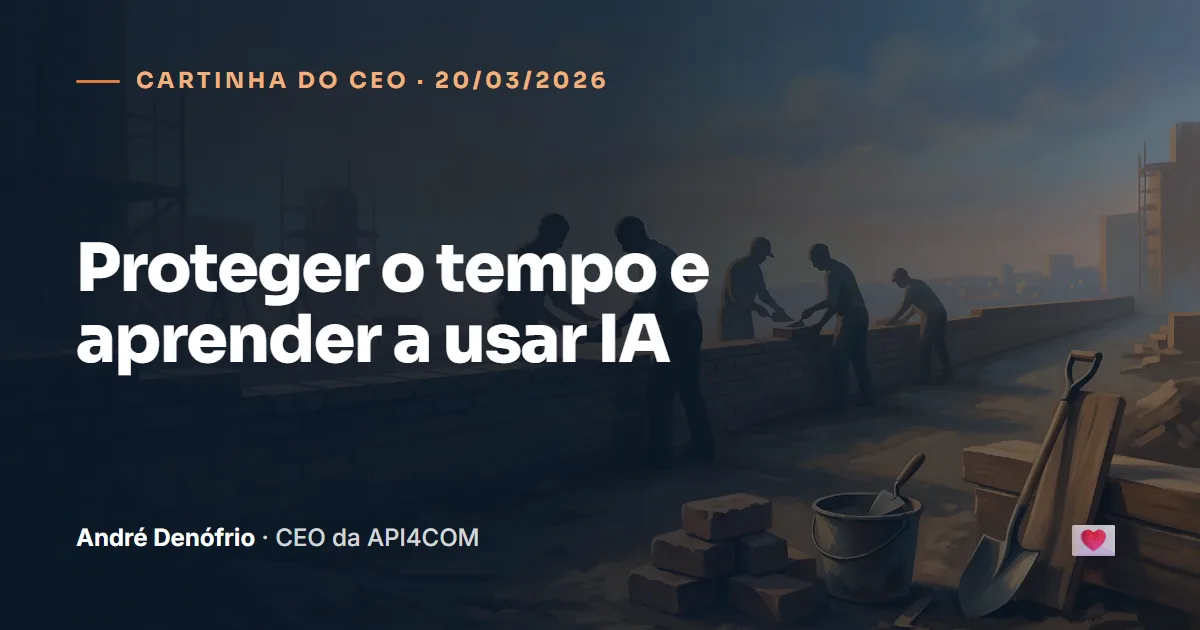Cartinha do CEO de 20/03/2026: Proteger o tempo e aprender a usar IA