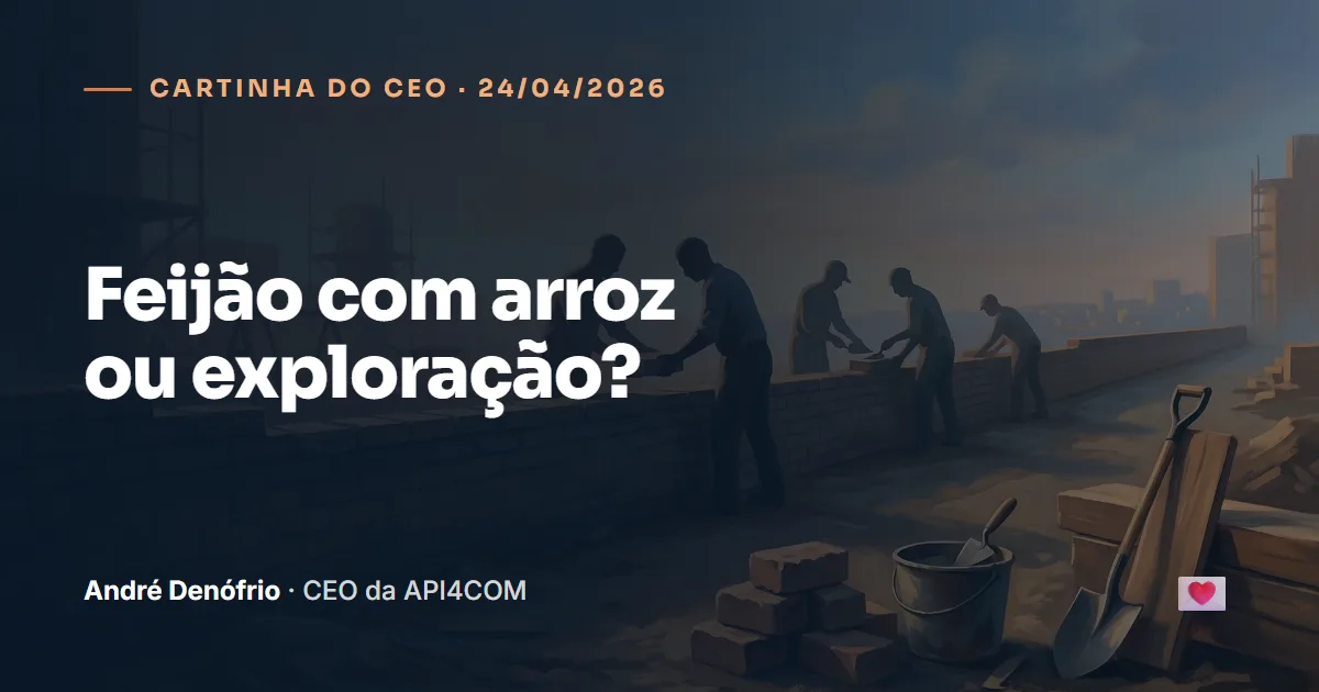 Cartinha do CEO de 24/04/2026: Feijão com arroz ou exploração?