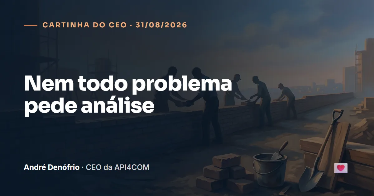 Cartinha do CEO de 31/08/2026: Nem todo problema pede análise